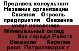 Продавец-консультант › Название организации ­ Связной › Отрасль предприятия ­ Оказание услуг населению › Минимальный оклад ­ 35 500 - Все города Работа » Вакансии   . Карелия респ.,Петрозаводск г.